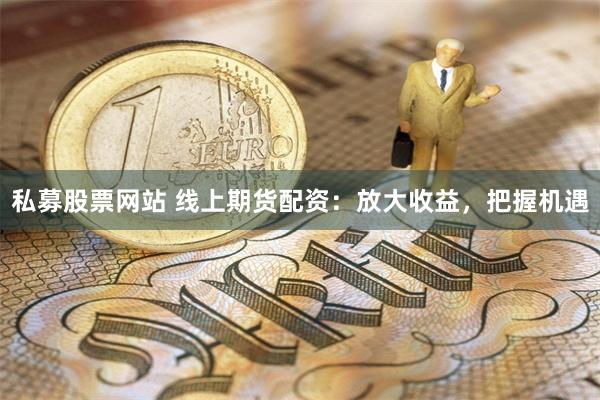 私募股票网站 线上期货配资：放大收益，把握机遇