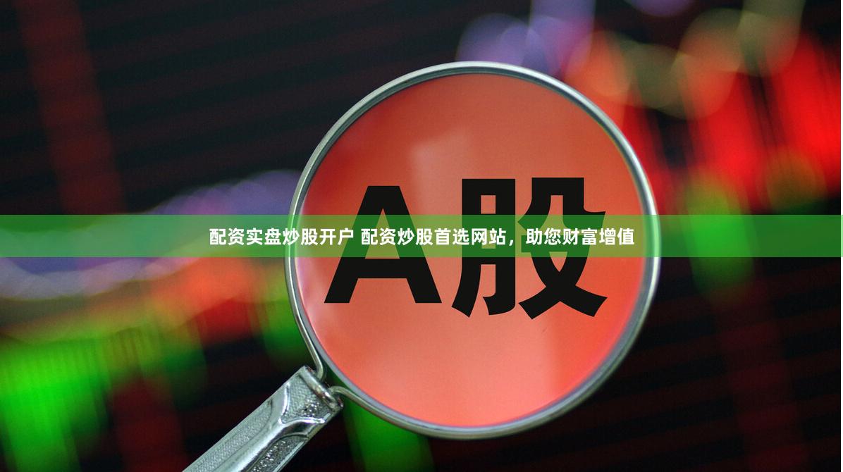 配资实盘炒股开户 配资炒股首选网站，助您财富增值
