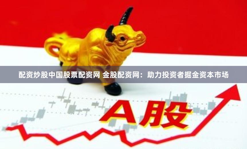 配资炒股中国股票配资网 金股配资网：助力投资者掘金资本市场