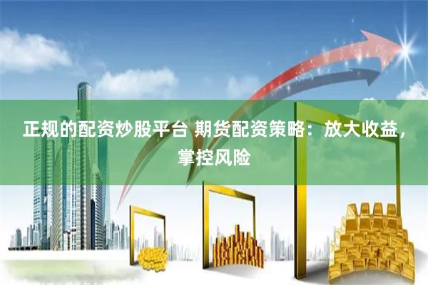 正规的配资炒股平台 期货配资策略：放大收益，掌控风险