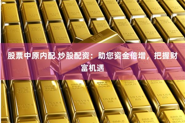 股票中原内配 炒股配资：助您资金倍增，把握财富机遇