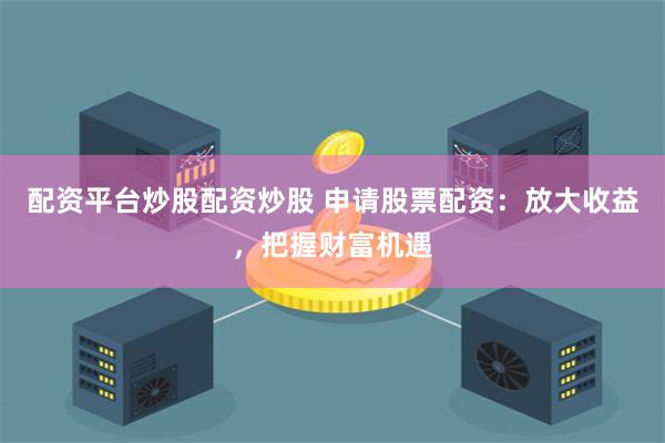 配资平台炒股配资炒股 申请股票配资：放大收益，把握财富机遇