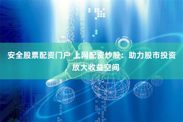 安全股票配资门户 上网配资炒股：助力股市投资，放大收益空间