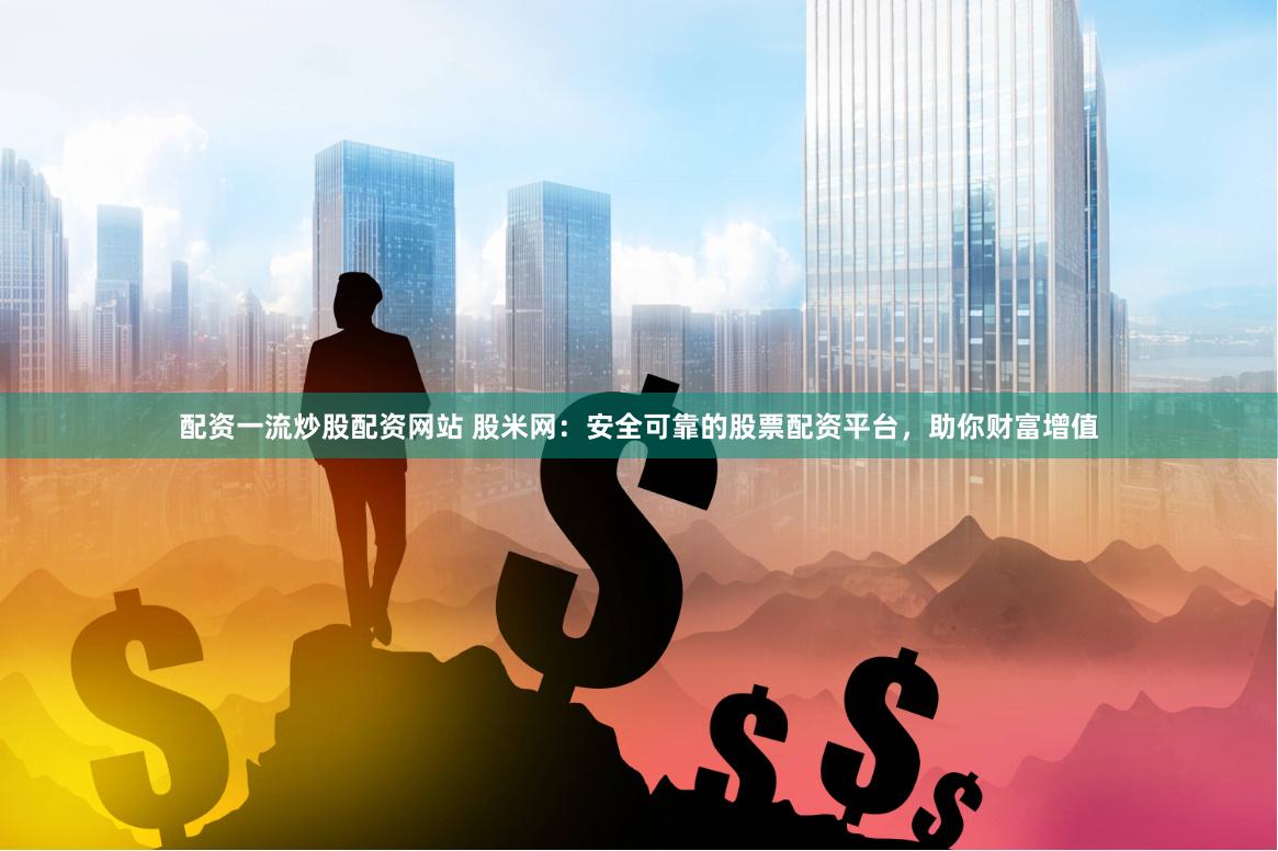配资一流炒股配资网站 股米网：安全可靠的股票配资平台，助你财富增值