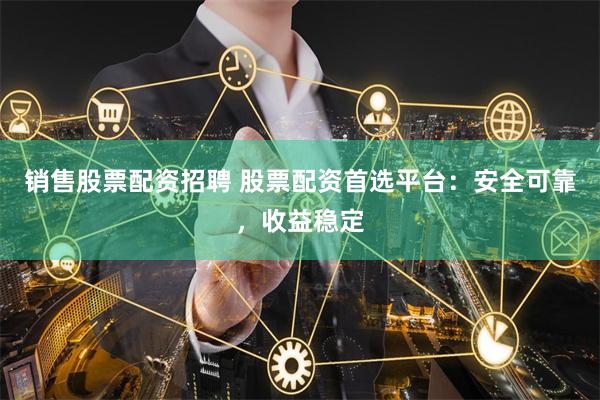 销售股票配资招聘 股票配资首选平台：安全可靠，收益稳定