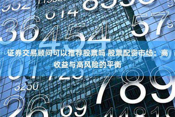证券交易顾问可以推荐股票吗 股票配资市场：高收益与高风险的平衡