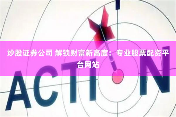 炒股证券公司 解锁财富新高度：专业股票配资平台网站
