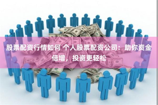 股票配资行情如何 个人股票配资公司：助你资金倍增，投资更轻松