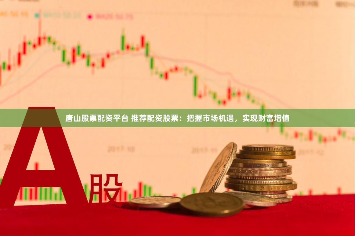 唐山股票配资平台 推荐配资股票：把握市场机遇，实现财富增值