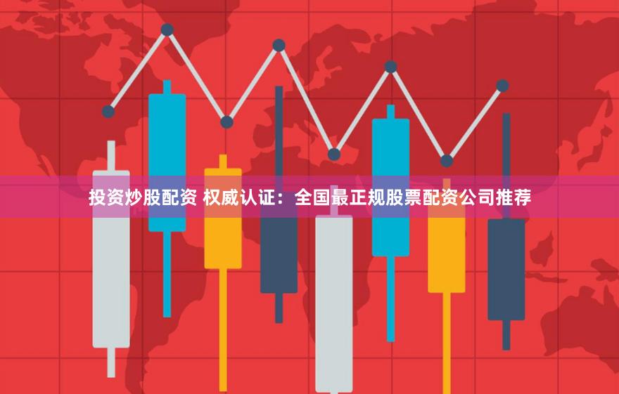 投资炒股配资 权威认证：全国最正规股票配资公司推荐