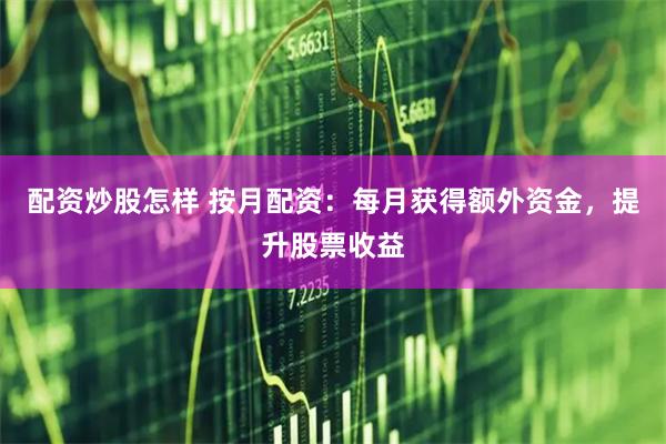 配资炒股怎样 按月配资：每月获得额外资金，提升股票收益