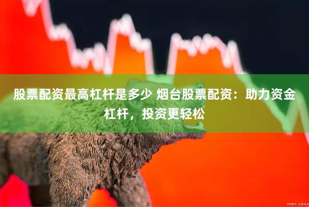 股票配资最高杠杆是多少 烟台股票配资：助力资金杠杆，投资更轻松