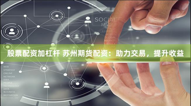股票配资加杠杆 苏州期货配资：助力交易，提升收益
