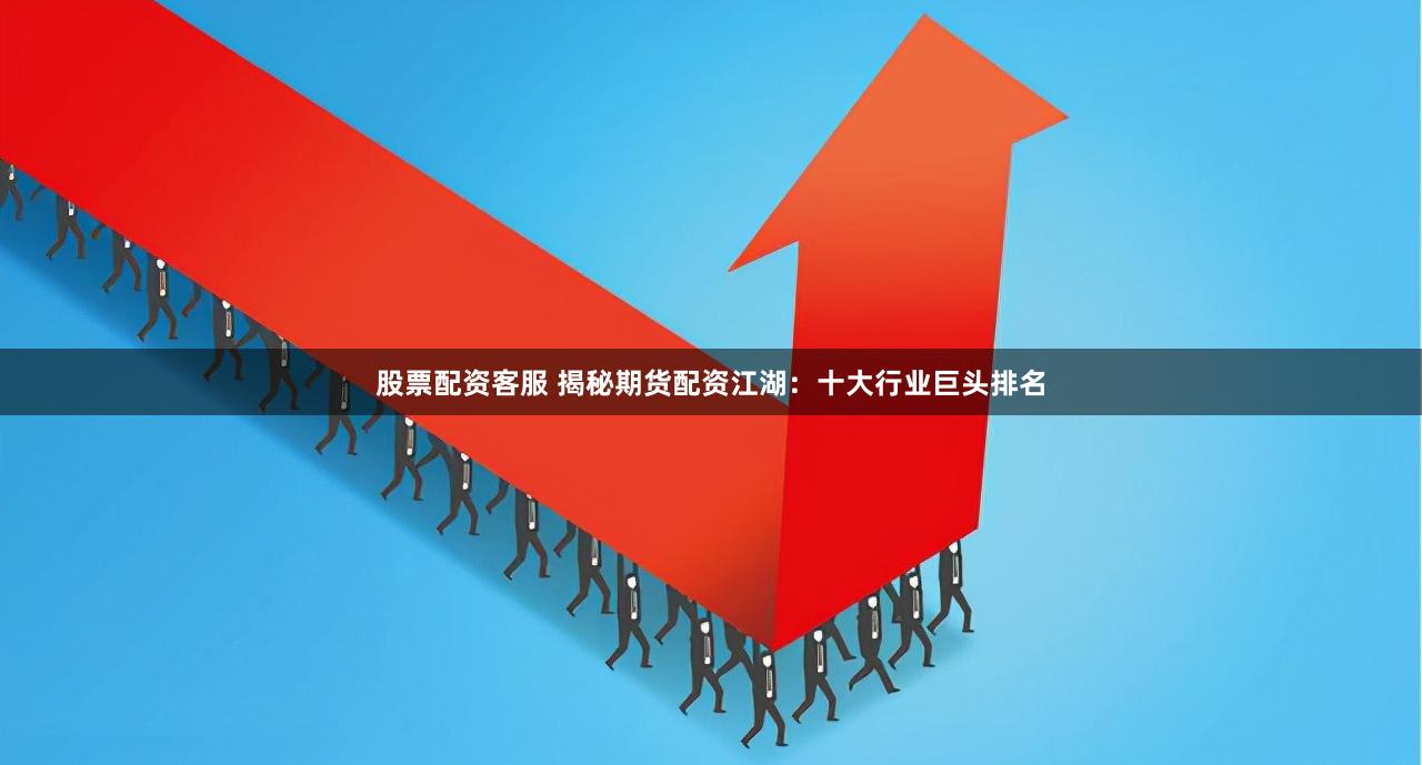 股票配资客服 揭秘期货配资江湖：十大行业巨头排名
